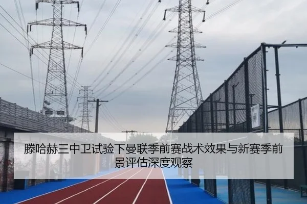 滕哈赫三中卫试验下曼联季前赛战术效果与新赛季前景评估深度观察