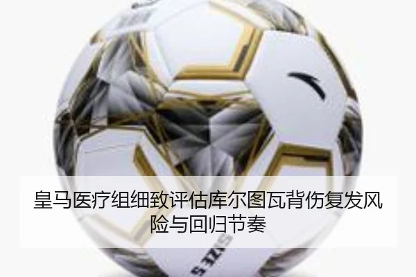 皇马医疗组细致评估库尔图瓦背伤复发风险与回归节奏