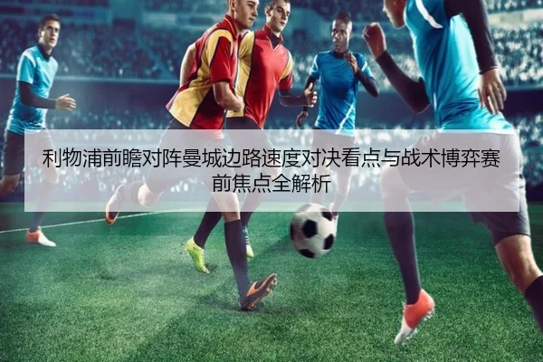 利物浦前瞻对阵曼城边路速度对决看点与战术博弈赛前焦点全解析 | kaiyun