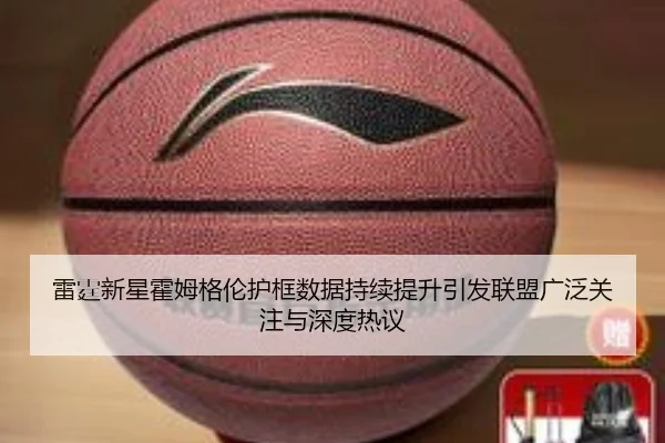 雷霆新星霍姆格伦护框数据持续提升引发联盟广泛关注与深度热议 | kaiyun