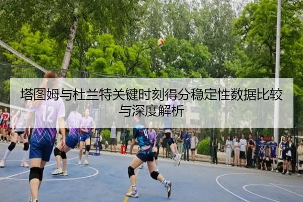 塔图姆与杜兰特关键时刻得分稳定性数据比较与深度解析 | kaiyun