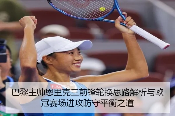巴黎主帅恩里克三前锋轮换思路解析与欧冠赛场进攻防守平衡之道 | kaiyun