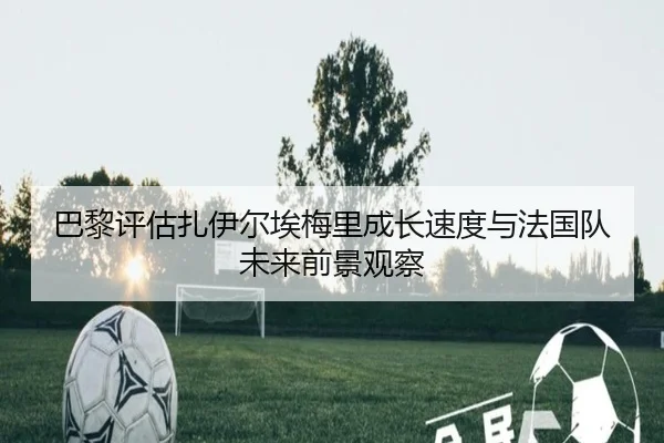 巴黎评估扎伊尔埃梅里成长速度与法国队未来前景观察 | kaiyun