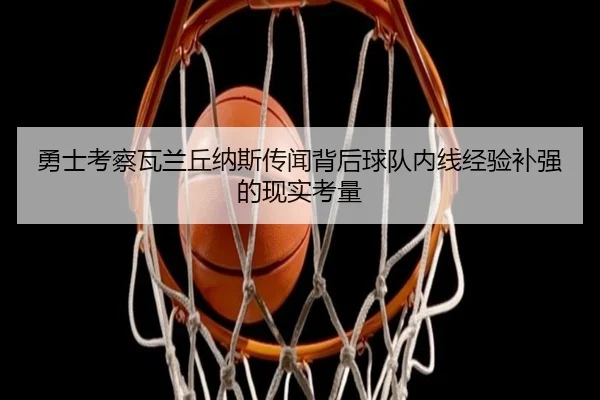 勇士考察瓦兰丘纳斯传闻背后球队内线经验补强的现实考量 | kaiyun