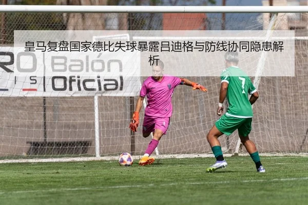 皇马复盘国家德比失球暴露吕迪格与防线协同隐患解析 | kaiyun