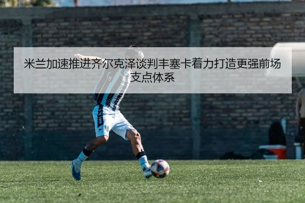 米兰加速推进齐尔克泽谈判丰塞卡着力打造更强前场支点体系 | kaiyun