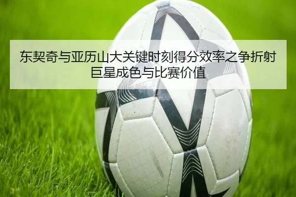 东契奇与亚历山大关键时刻得分效率之争折射巨星成色与比赛价值 | kaiyun