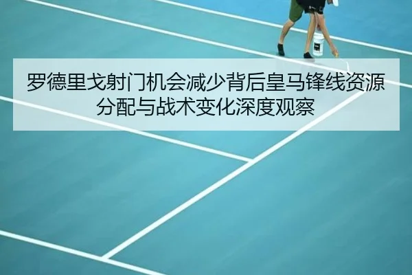 罗德里戈射门机会减少背后皇马锋线资源分配与战术变化深度观察 | kaiyun