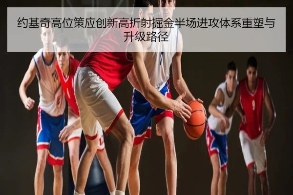约基奇高位策应创新高折射掘金半场进攻体系重塑与升级路径 | kaiyun